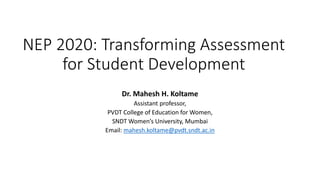 NEP 2020: Transforming Assessment
for Student Development
Dr. Mahesh H. Koltame
Assistant professor,
PVDT College of Education for Women,
SNDT Women’s University, Mumbai
Email: mahesh.koltame@pvdt.sndt.ac.in
 