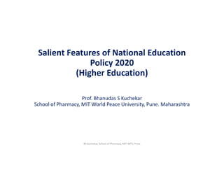 Salient Features of National Education
Policy 2020
(Higher Education)
Prof. Bhanudas S Kuchekar
School of Pharmacy, MIT World Peace University, Pune. Maharashtra
BS Kuchekar, School of Pharmacy, MIT WPU, Pune
 