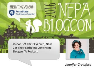 You've Got Their Eyeballs, Now
Get Their Earholes: Convincing
Bloggers To Podcast
Jennifer Crawford
 