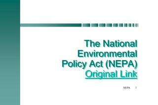 NEPA 1
The National
Environmental
Policy Act (NEPA)
Original Link
 