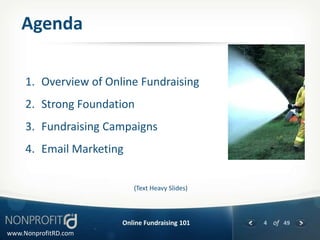 Agenda

     1. Overview of Online Fundraising
     2. Strong Foundation
     3. Fundraising Campaigns
     4. Email Marketing


                          (Text Heavy Slides)



                       Online Fundraising 101   4 of 49
www.NonprofitRD.com
 