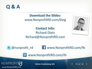 Q&A
                        Download the Slides:
                      www.NonprofitRD.com/blog

                             Contact Info:
                             Richard Dietz
                      Richard@NonprofitRD.com


         @nonprofit_rd                   www.NonprofitRD.com/fb

                        www.NonprofitRD.com/IN

                            Online Fundraising 101       49 of 49
www.NonprofitRD.com
 