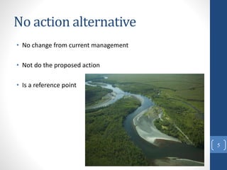 No action alternative
• No change from current management
• Not do the proposed action
• Is a reference point
5
 