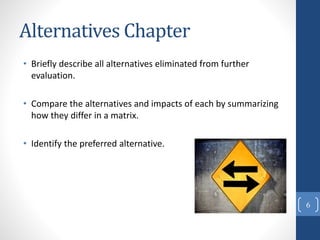 Alternatives Chapter
• Briefly describe all alternatives eliminated from further
evaluation.
• Compare the alternatives and impacts of each by summarizing
how they differ in a matrix.
• Identify the preferred alternative.
6
 