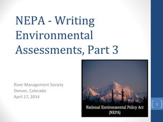 NEPA - Writing
Environmental
Assessments, Part 3
River Management Society
Denver, Colorado
April 17, 2014
1
 