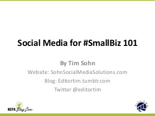 Social Media for #SmallBiz 101
By Tim Sohn
Website: SohnSocialMediaSolutions.com
Blog: Editortim.tumblr.com
Twitter @editortim

 