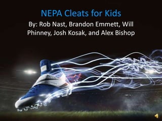 NEPA Cleats for Kids
By: Rob Nast, Brandon Emmett, Will
Phinney, Josh Kosak, and Alex Bishop
 