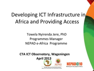 Developing ICT Infrastructure in
Africa and Providing Access
Towela Nyirenda Jere, PhD
Programmes Manager
NEPAD e-Africa Programme
CTA ICT Observatory, Wageningen
April 2013
 