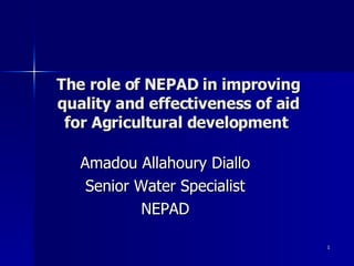 The role of NEPAD in improving quality and effectiveness of aid for Agricultural development  Amadou Allahoury Diallo Senior Water Specialist NEPAD 