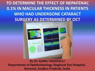TO DETERMINE THE EFFECT OF NEPAFENAC
0.1% IN MACULAR THICKNESS IN PATIENTS
WHO HAD UNDERGONE CATARACT
SURGERY AS DETERMINED BY OCT
By Dr. RAMA VADAPALLI
Department of Ophthalmology, Regional Eye Hospital,
Kurnool, Andhra Pradesh, India
 