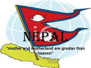 nepal
“mother and motherland are greater than
              heaven”
 