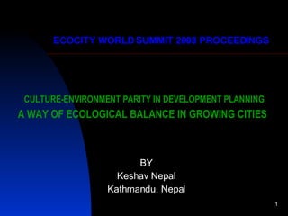 CULTURE-ENVIRONMENT PARITY IN DEVELOPMENT PLANNING A WAY OF ECOLOGICAL BALANCE IN GROWING CITIES   BY Keshav Nepal Kathmandu, Nepal ECOCITY WORLD SUMMIT 2008 PROCEEDINGS 