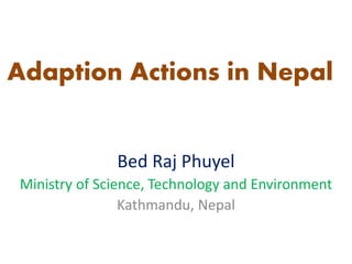 Adaption Actions in Nepal
Bed Raj Phuyel
Ministry of Science, Technology and Environment
Kathmandu, Nepal
 