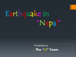 Earthquake in
“Nepal”
Presented by
- The “O” Team
 
