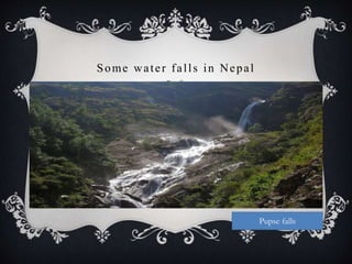 Some water falls in Nepal
Pupse falls
 