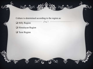 Culture is determined according to the region as:
 Hilly Region
 Himalayan Region
 Terai Region
 