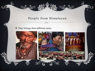 People from Himalayan
 They belongs from different castes.
 