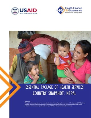 ESSENTIAL PACKAGE OF HEALTH SERVICES
COUNTRY SNAPSHOT: NEPAL
July 2015
This publication was produced for review by the United States Agency for International Development (USAID).
It was prepared by Jenna Wright for the Health Finance and Governance Project. The author’s views expressed in this
publication do not necessarily reflect the views of USAID or the United States Government.
 