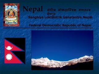 Nepal      सं घ ीय लोकतािििक गणतिि
           ने प ाल
 Sanghiya Loktāntrik Ganatantra Nepāl

 Federal Democratic Republic of Nepal
 