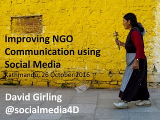 Improving NGO
Communication using
Social Media
Kathmandu, 26 October 2016
David Girling
@socialmedia4D
 