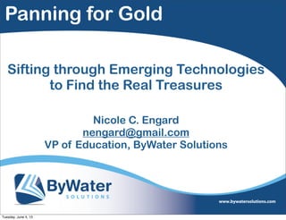 Panning for Gold
Sifting through Emerging Technologies
to Find the Real Treasures
Nicole C. Engard
nengard@gmail.com
VP of Education, ByWater Solutions
Tuesday, June 4, 13
 
