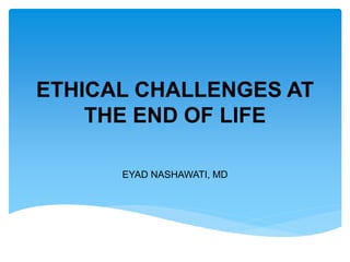 ETHICAL CHALLENGES AT
THE END OF LIFE
EYAD NASHAWATI, MD
 