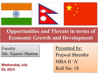 Opportunities and Threats in terms of
Economic Growth and Development
Presented by:
Prajwal Shrestha
MBA II ‘A’
Roll No: 18
Faculty:
Ms. Tejaswi Sharma
Wednesday, July
03, 2013
 