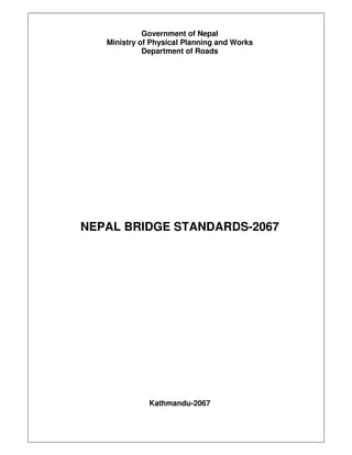 Government of Nepal
Ministry of Physical Planning and Works
Department of Roads
NEPAL BRIDGE STANDARDS-2067
Kathmandu-2067
 