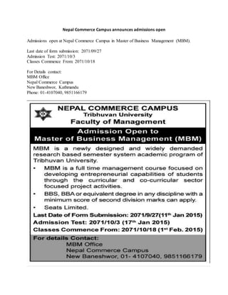 Nepal Commerce Campus announces admissions open
Admissions open at Nepal Commerce Campus in Master of Business Management (MBM).
Last date of form submission: 2071/09/27
Admission Test: 2071/10/3
Classes Commence From: 2071/10/18
For Details contact:
MBM Office
Nepal Commerce Campus
New Baneshwor, Kathmandu
Phone: 01-4107040, 9851166179
 