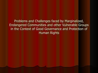 Problems and Challenges faced by Marginalized, Endangered Communities and other Vulnerable Groups in the Context of Good Governance and Protection of Human Rights 