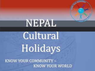 NEPAL
Cultural
Holidays
KNOW YOUR COMMUNITY –
KNOW YOUR WORLD
 
