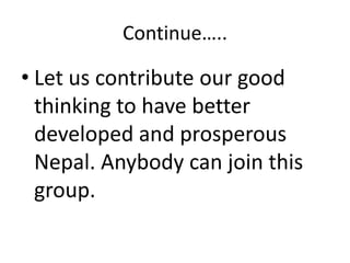 Continue…..
• Let us contribute our good
thinking to have better
developed and prosperous
Nepal. Anybody can join this
gro...