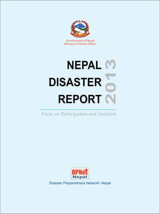 NEPAL
DISASTER
REPORT

2013

Government of Nepal
Ministry of Home Affairs

Focus on Participation and Inclusion

Nepal
Disaster Preparedness Network -Nepal

 