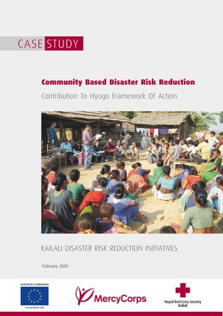 CASE STUDY


   Community Based Disaster Risk Reduction
   Contribution To Hyogo Framework Of Action




   KAILALI DISASTER RISK REDUCTION INITIATIVES

    February 2009




                                         Nepal Red Cross Society
                                                 Kailali
 