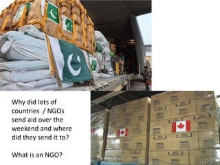 Why did lots of
countries / NGOs
send aid over the
weekend and where
did they send it to?
What is an NGO?
 