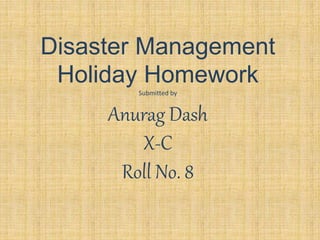 Disaster Management
Holiday Homework
Submitted by
Anurag Dash
X-C
Roll No. 8
 