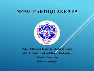 NEPAL EARTHQUAKE 2015
Prepared By: Sudip Pandey & Usha Kiran Rokaya
M.Sc. In Public Health and Disaster Engineering
School of Engineering
Pokhara University
 