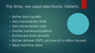 This time, we used electronic tablets:
▶ Better data quality
▶ Zero transcription time
▶ Zero transcription cost
▶ Shorter...