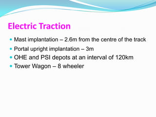Electric Traction
 Mast implantation – 2.6m from the centre of the track
 Portal upright implantation – 3m
 OHE and PSI depots at an interval of 120km
 Tower Wagon – 8 wheeler
 