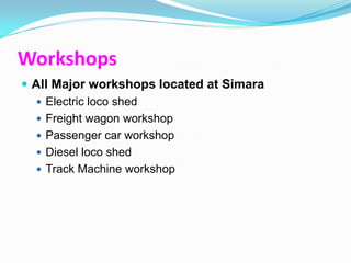 Workshops
 All Major workshops located at Simara
   Electric loco shed
   Freight wagon workshop
   Passenger car workshop
   Diesel loco shed
   Track Machine workshop
 