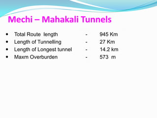 Mechi – Mahakali Tunnels
   Total Route length         -   945 Km
   Length of Tunnelling       -   27 Km
   Length of Longest tunnel   -   14.2 km
   Maxm Overburden            -   573 m
 