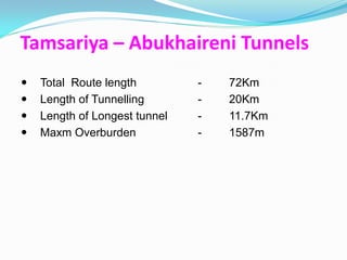 Tamsariya – Abukhaireni Tunnels
   Total Route length         -   72Km
   Length of Tunnelling       -   20Km
   Length of Longest tunnel   -   11.7Km
   Maxm Overburden            -   1587m
 