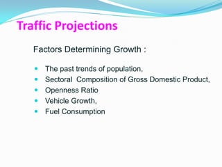Traffic Projections
   Factors Determining Growth :

      The past trends of population,
      Sectoral Composition of Gross Domestic Product,
      Openness Ratio
      Vehicle Growth,
      Fuel Consumption
 