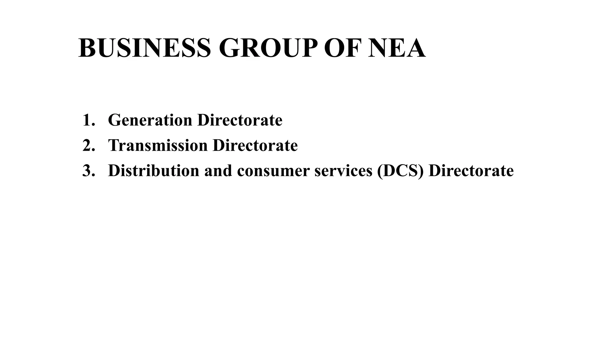 BUSINESS GROUP OF NEA
1. Generation Directorate
2. Transmission Directorate
3. Distribution and consumer services (DCS) Directorate
 