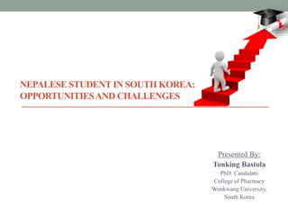 NEPALESE STUDENT IN SOUTH KOREA:
OPPORTUNITIESAND CHALLENGES
Presented By:
Tonking Bastola
PhD. Candidate
College of Pharmacy
Wonkwang University,
South Korea
 