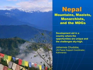 Nepal  Mountains, Maoists, Monarchists, and the MDGs Development aid in a country where the opportunities are unique and the challenges sky-high. Johannes Chudoba,  UN Peace Support Coordinator,  Kathmandu 