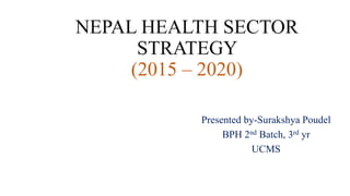 NEPAL HEALTH SECTOR
STRATEGY
(2015 – 2020)
Presented by-Surakshya Poudel
BPH 2nd Batch, 3rd yr
UCMS
 