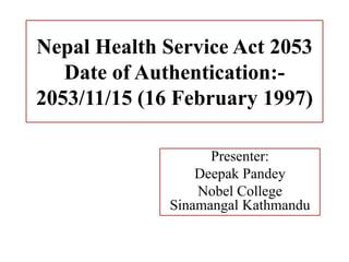 Nepal Health Service Act 2053
Date of Authentication:-
2053/11/15 (16 February 1997)
Presenter:
Deepak Pandey
Nobel College
Sinamangal Kathmandu
 