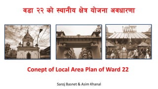 j8f @@ sf] :yfgLo If]q of]hgf cjwf/0ff
Conept of Local Area Plan of Ward 22
Saroj Basnet & Asim Khanal
 