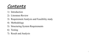 Contents
1) Introduction
2) Literature Review
3) Requirement Analysis and Feasibility study
4) Methodology
5) Structuring System Requirements
6) Testing
7) Result and Analysis
2
 